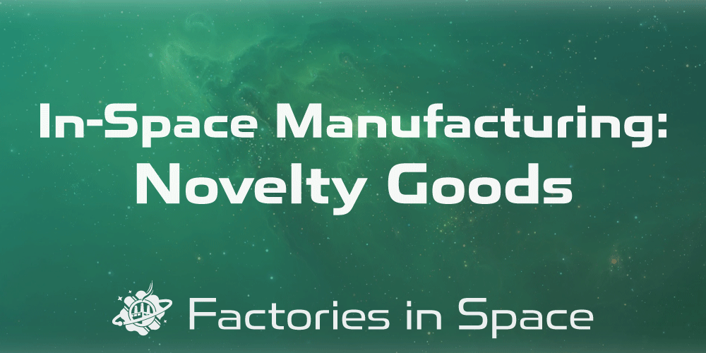 InSpace Manufacturing of Novelty Goods Factories in Space